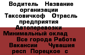 Водитель › Название организации ­ Таксовичкоф › Отрасль предприятия ­ Автоперевозки › Минимальный оклад ­ 70 000 - Все города Работа » Вакансии   . Чувашия респ.,Порецкое. с.